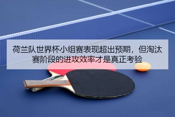 荷兰队世界杯小组赛表现超出预期，但淘汰赛阶段的进攻效率才是真正考验