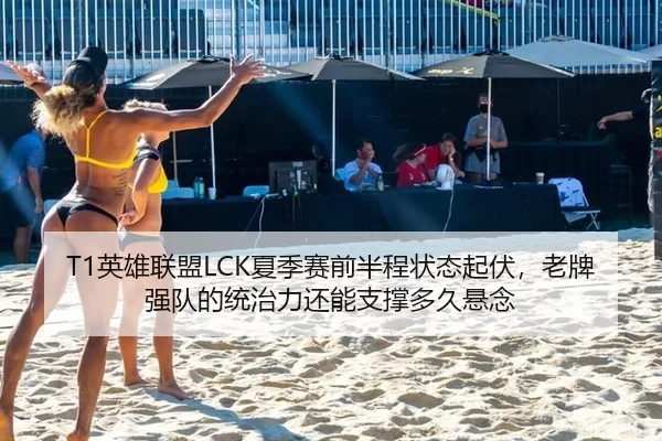 T1英雄联盟LCK夏季赛前半程状态起伏，老牌强队的统治力还能支撑多久悬念